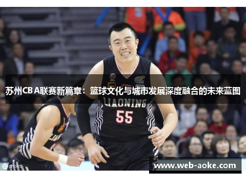 苏州CBA联赛新篇章：篮球文化与城市发展深度融合的未来蓝图