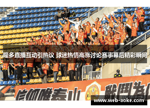 隆多直播互动引热议 球迷热情高涨讨论赛事幕后精彩瞬间
