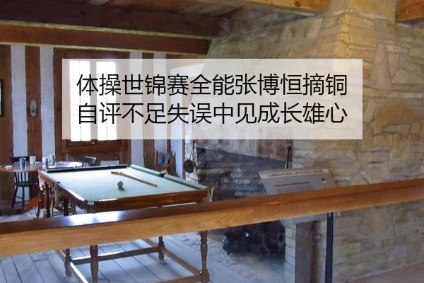 体操世锦赛全能张博恒摘铜 自评不足失误中见成长雄心