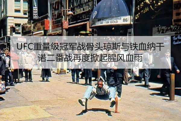 UFC重量级冠军战骨头琼斯与铁血纳干诺二番战再度掀起腥风血雨