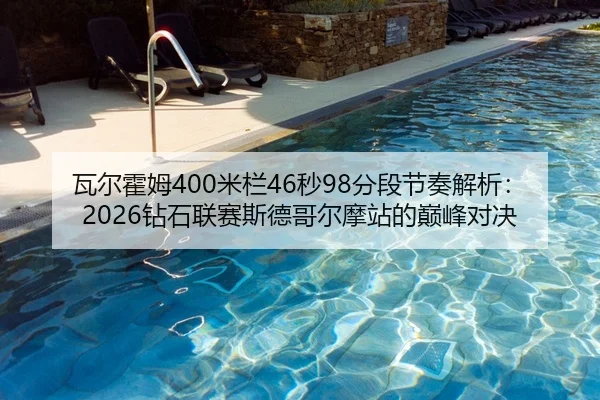 瓦尔霍姆400米栏46秒98分段节奏解析：2026钻石联赛斯德哥尔摩站的巅峰对决