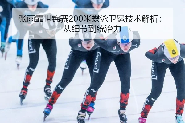 张雨霏世锦赛200米蝶泳卫冕技术解析：从细节到统治力