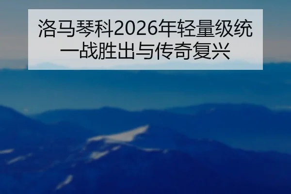 洛马琴科2026年轻量级统一战胜出与传奇复兴